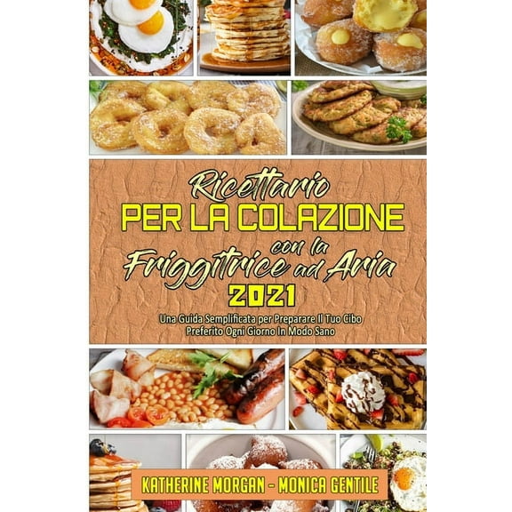 Ricettario per La Colazione con la Friggitrice ad Aria 2021 : Una Guida Semplificata per Preparare Il Tuo Cibo Preferito Ogni Giorno In Modo Sano (Air Fryer Breakfast Cookbook 2021) (Italian Version) (Paperback)