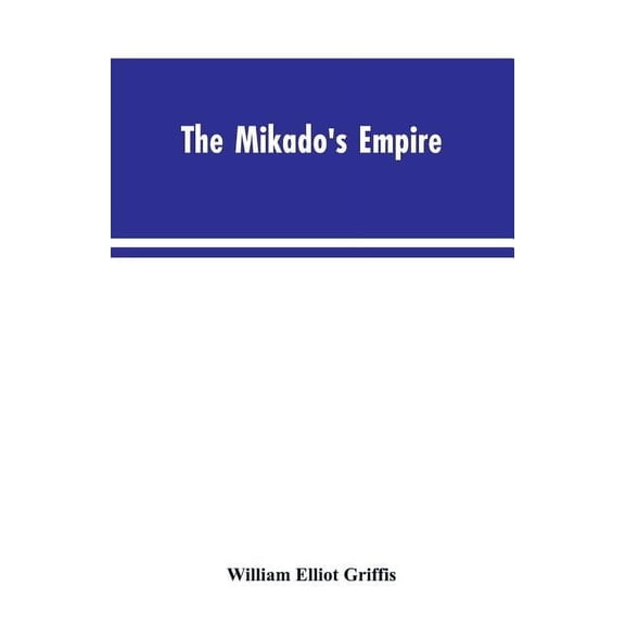 The Mikado's Empire. Book I. History of Japan, from 660 B.C. to 1872 A.D. Book II. Personal Experiences, Observations, a, (Paperback)