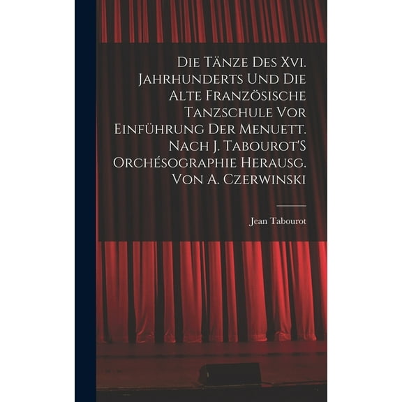 Die Tänze Des Xvi. Jahrhunderts Und Die Alte Französische Tanzschule Vor Einführung Der Menuett. Nach J. Tabourot'S Orch, (Hardcover)