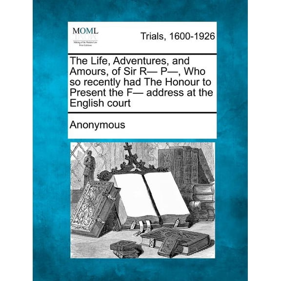 The Life, Adventures, and Amours, of Sir R- P-, Who So Recently Had the Honour to Present the F- Address at the English Court (Paperback)