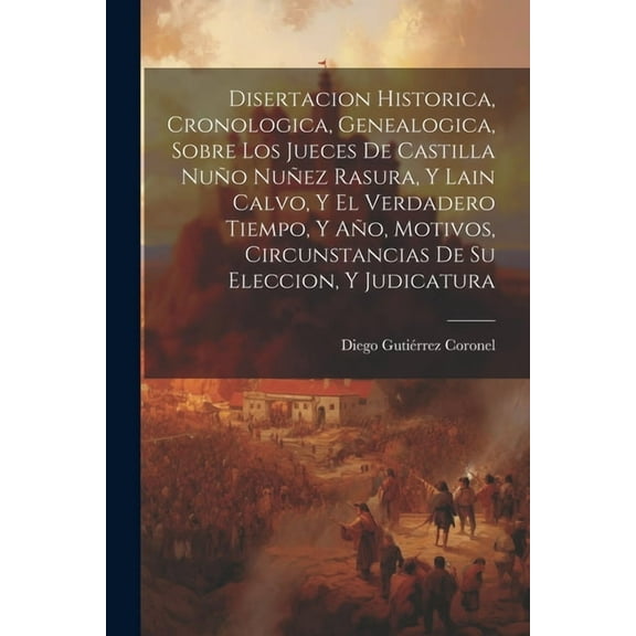 Disertacion Historica, Cronologica, Genealogica, Sobre Los Jueces De Castilla Nuño Nuñez Rasura, Y Lain Calvo, Y El Verdadero Tiempo, Y Año, Motivos, Circunstancias De Su Eleccion, Y Judicatura (Paper