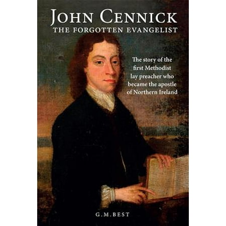 John Cennick: The Forgotten Evangelist : The Story of the First Methodist Lay Preacher Who Became the Apostle of Northern