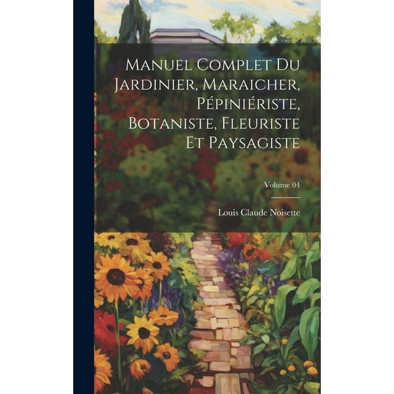 Manuel complet du jardinier, maraicher, pépiniériste, botaniste, fleuriste et paysagiste; Volume 04 (Hardcover)