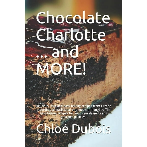 Chocolate Charlotte ... and More! : Delicious, fast and easy baking recipes from Europe according to traditional and modern thoughts. The best baking recipes for your new desserts and gourmet pastries. (Paperback)