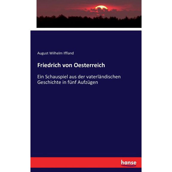 Friedrich von Oesterreich: Ein Schauspiel aus der vaterlÃ¤ndischen Geschichte in fÃ¼nf AufzÃ¼gen, (Paperback)