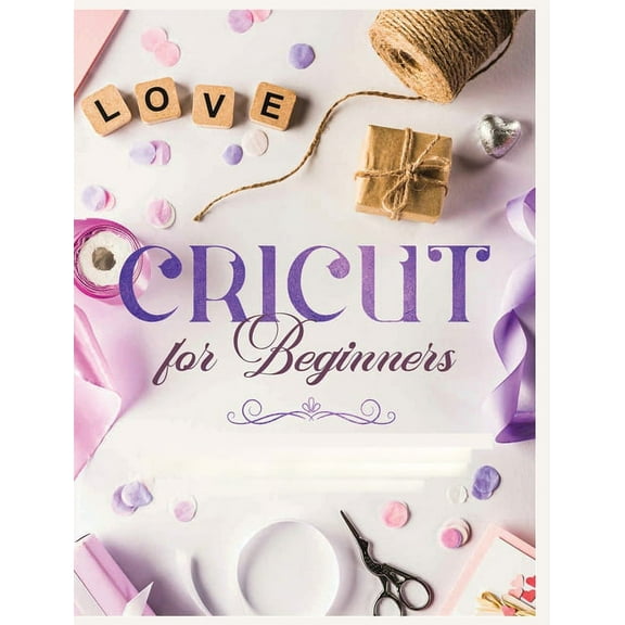 Cricut for Beginners: Unleash Your Creativity with Step-by-Step Instructions and Project Ideas, (Hardcover)