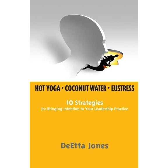 Hot Yoga, Coconut Water and Eustress: 10 Strategies for Bringing Intention to Your Leadership Practice (Paperback)