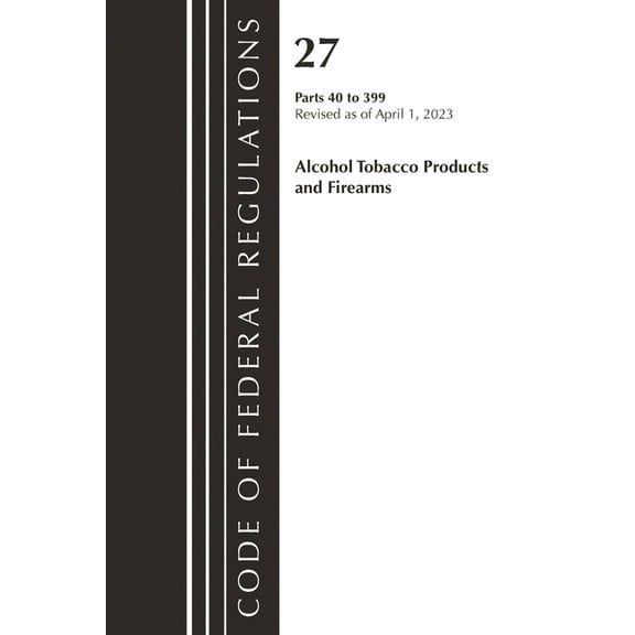 Code of Federal Regulations, Title 27 Al Code of Federal Regulations, Title 27 Alcohol Tobacco Products and Firearms 40-399, 2023, (Paperback)