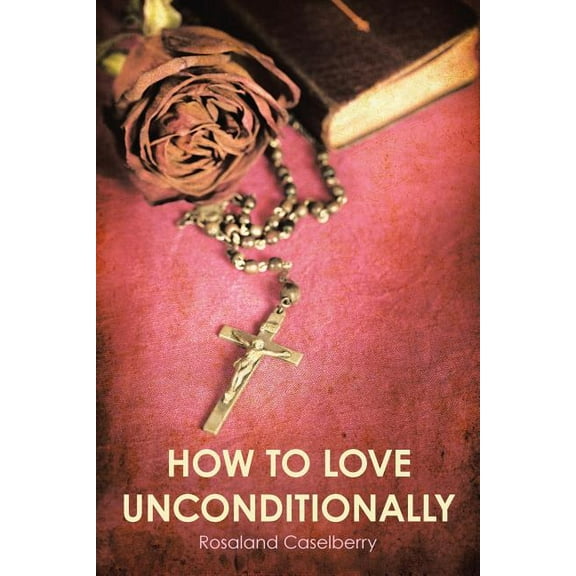 How to Love Unconditionally (Paperback) by Rosaland Caselberry