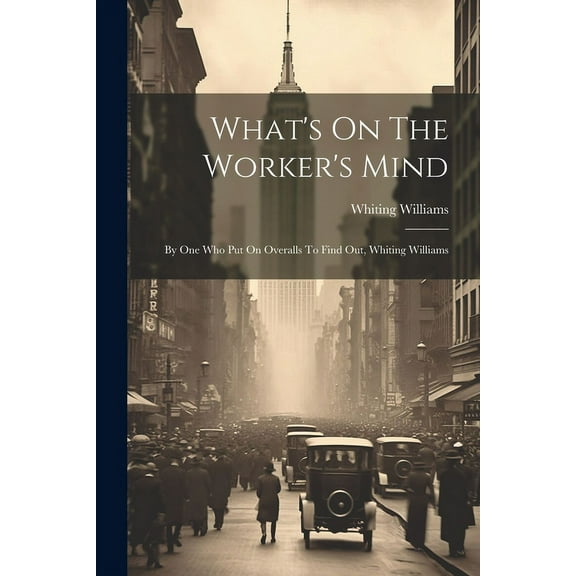 What's On The Worker's Mind: By One Who Put On Overalls To Find Out, Whiting Williams, (Paperback)
