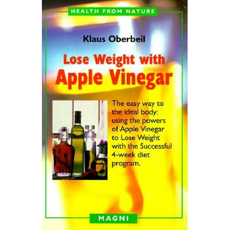 Lose Weight with Apple Vinegar : Get the Ideal Body the Easy Way: Using Powers of Apple Vinegar to Lose Weight with the Successful Four-Week Diet