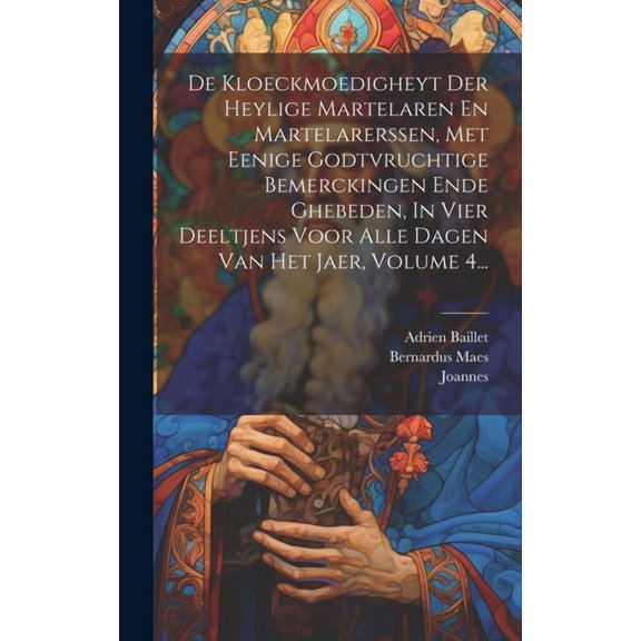 De Kloeckmoedigheyt Der Heylige Martelaren En Martelarerssen, Met Eenige Godtvruchtige Bemerckingen Ende Ghebeden, In Vier Deeltjens Voor Alle Dagen Van Het Jaer, Volume 4... (Hardcover)