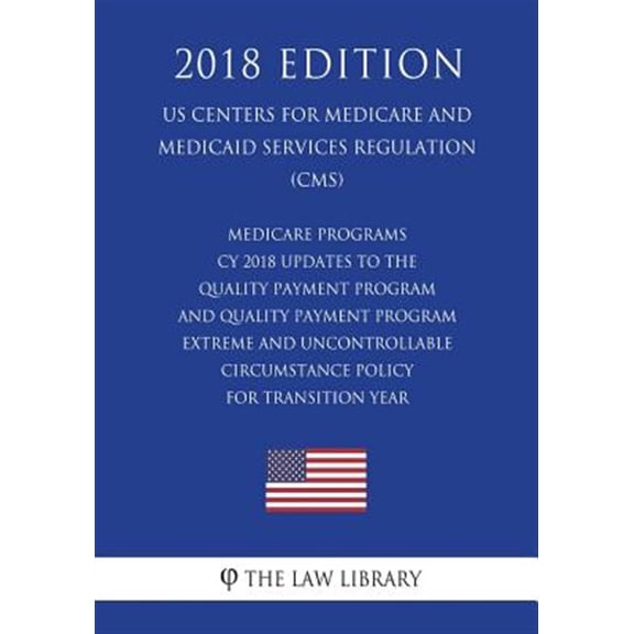 Pre-Owned Medicare Programs - Cy 2018 Updates to the Quality Payment Program - And Quality Payment Program - Extreme and Uncontrollable Circumstance Policy for Transition Year (Us Centers for Medicare and Medicaid Services Regulation) (Cms) (2018 Edition)
