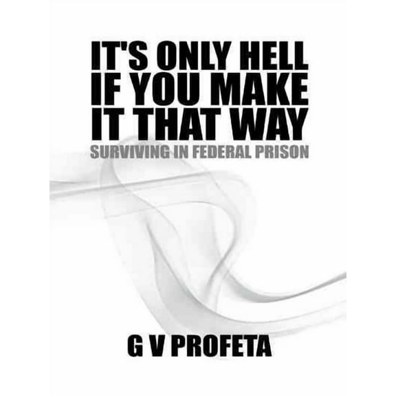 It S Only Hell If You Make It That Way: Surviving in Federal Prison (Hardcover)