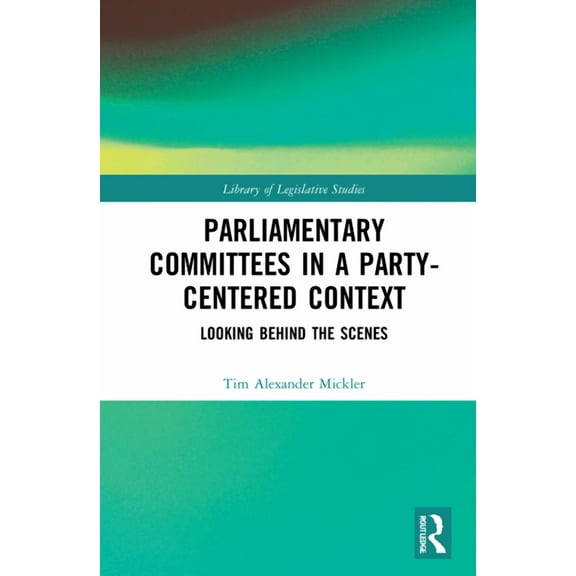 Library of Legislative Studies Parliamentary Committees in a Party-Centred Context: Looking Behind the Scenes, (Hardcover)