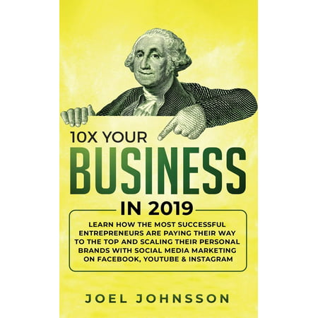10X Your Business in 2019: Learn How the Most Successful Entrepreneurs are Paying their Way to the Top and Scaling their Personal Brands with Social Media Marketing on Facebook, YouTube & Instagram (Best Way To Advertise On Facebook 2019)