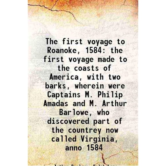 Le Premier voyage à Roanoke, 1584 le Premier voyage vers les Côtes d'Amérique, avec Deux Écorces, Où Étaient les Capitaines M. Philip Amadas et M. Arthur Barlowe, Qui Ont Découvert une Partie du c [Couverture Rigide]