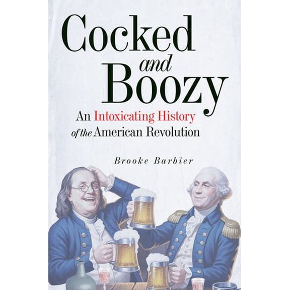 Cocked and Boozy: An Intoxicating History of the American Revolution