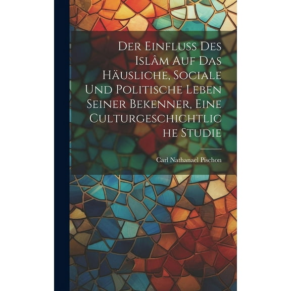 Der Einfluss des Islâm auf das häusliche, sociale und politische Leben seiner Bekenner, eine Culturgeschichtliche Studie (Hardcover)