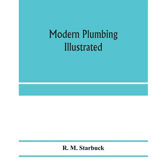 Modern plumbing illustrated; a comprehensive and thoroughly practical work on the modern and most approved methods of pl, (Paperback)