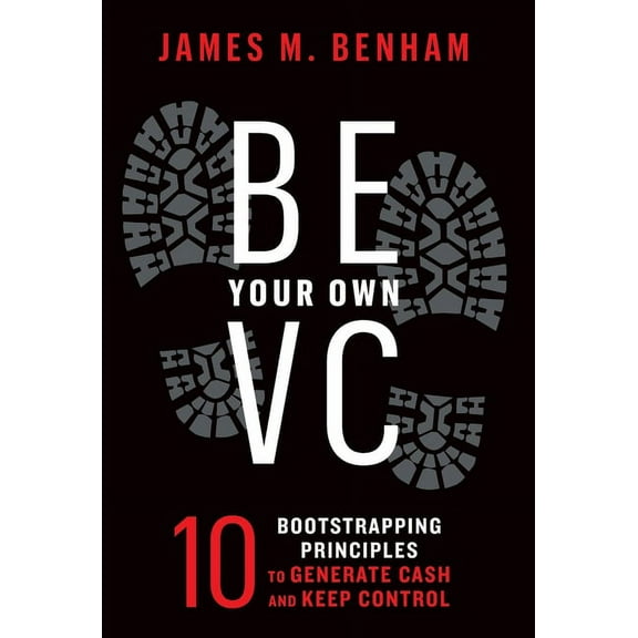 Be Your Own VC: 10 Bootstrapping Principles to Generate Cash and Keep Control, (Hardcover)