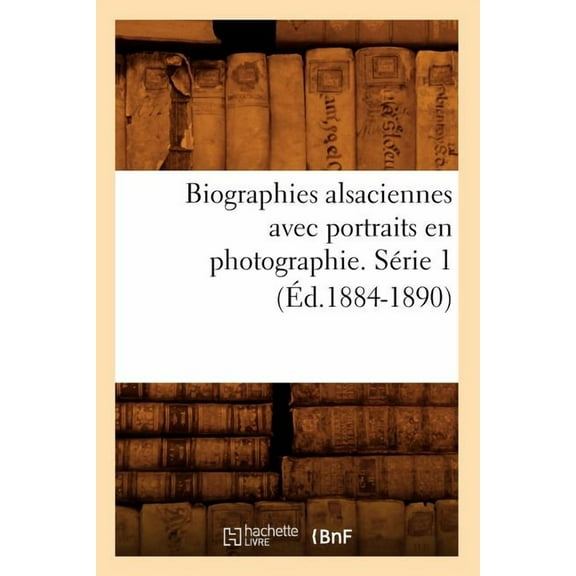 Histoire: Biographies Alsaciennes Avec Portraits En Photographie. Série 1 (Éd.1884-1890) (Paperback)