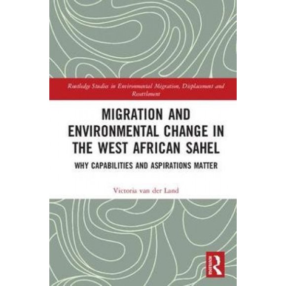 Migration and Environmental Change in the West African Sahel: Why Capabilities and Aspirations Matter (Routledge Studies in Environmental Migration, Displacement and Resettlement)