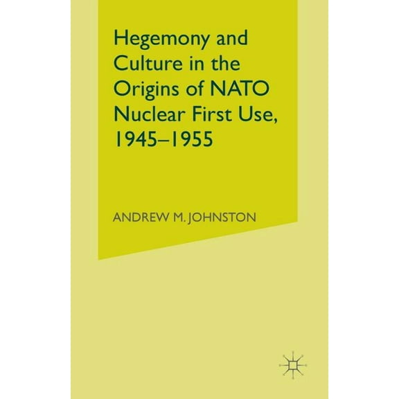 Hegemony and Culture in the Origins of NATO Nuclear First-Use, 1945-1955, (Paperback)