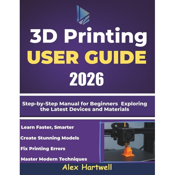 The 3d printing user guide 2026: Step-by-Step Manual for Beginners Exploring the Latest Devices and Materials, (Paperback)