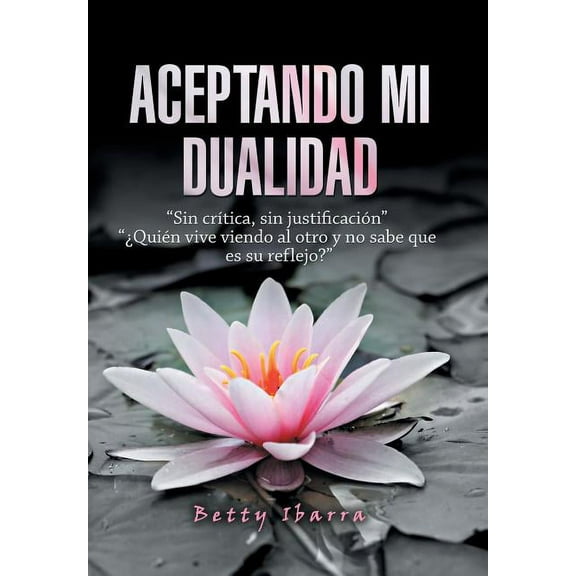 Aceptando Mi Dualidad: "Sin Crítica, Sin Justificación" "¿Quién Vive Viendo Al Otro Y No Sabe Que Es Su Reflejo?" (Hardcover)