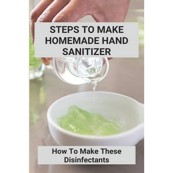 Steps To Make Homemade Hand Sanitizer: How To Make These Disinfectants: Making Your Own Hand Sanitizer Recipes (Paperback)