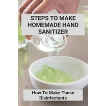 Steps To Make Homemade Hand Sanitizer: How To Make These Disinfectants: Making Your Own Hand Sanitizer Recipes (Paperback)
