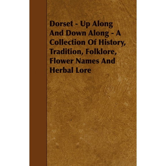 Dorset - Up Along And Down Along - A Collection Of History, Tradition, Folklore, Flower Names And Herbal Lore, (Paperback)