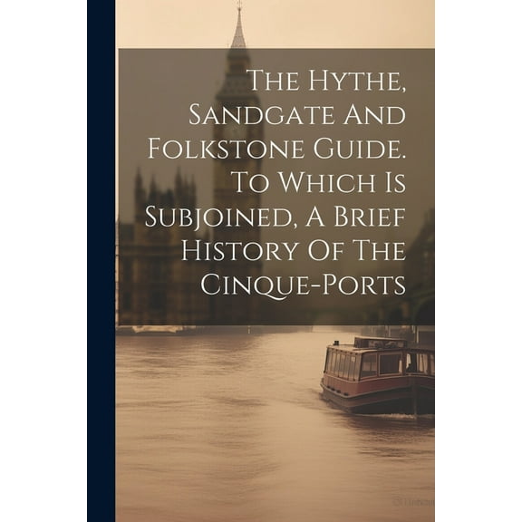 The Hythe, Sandgate And Folkstone Guide. To Which Is Subjoined, A Brief History Of The Cinque-ports (Paperback)