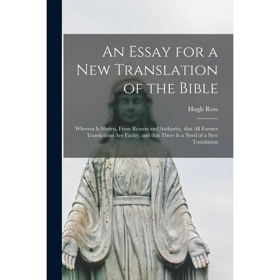An Essay for a New Translation of the Bible : Wherein is Shewn, From Reason and Authority, That All Former Translations Are Faulty; and That There is a Need of a New Translation (Paperback)