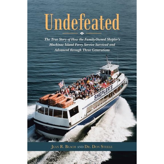 Undefeated : The True Story of How the Family-owned Shepler?s Mackinac Island Ferry Service Survived and Advanced Through Three Generations