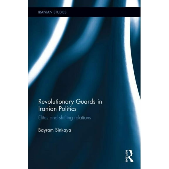 Iranian Studies The Revolutionary Guards in Iranian Politics: Elites and Shifting Relations, (Hardcover)