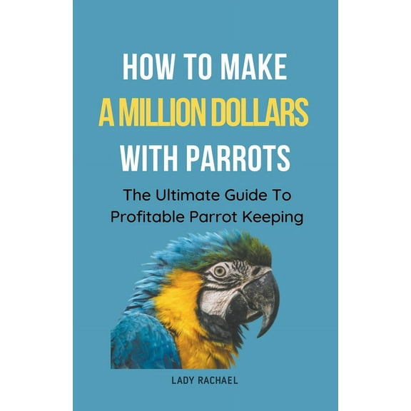 How To Make A Million Dollars With Parrots: The Ultimate Guide To Profitable Parrot Keeping, (Paperback)