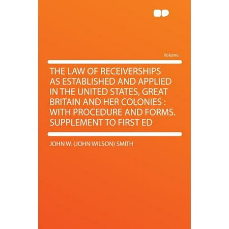 Receiver Ship - The Law of Receiverships as Established and Applied in the United States, Great Britain and Her Colonies : With Procedure and Forms. Supplement to First Ed