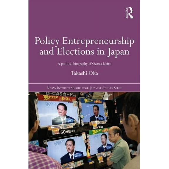 Nissan Institute/Routledge Japanese Stud Policy Entrepreneurship and Elections in Japan: A Political Biogaphy of Ozawa Ichirō, (Hardcover)