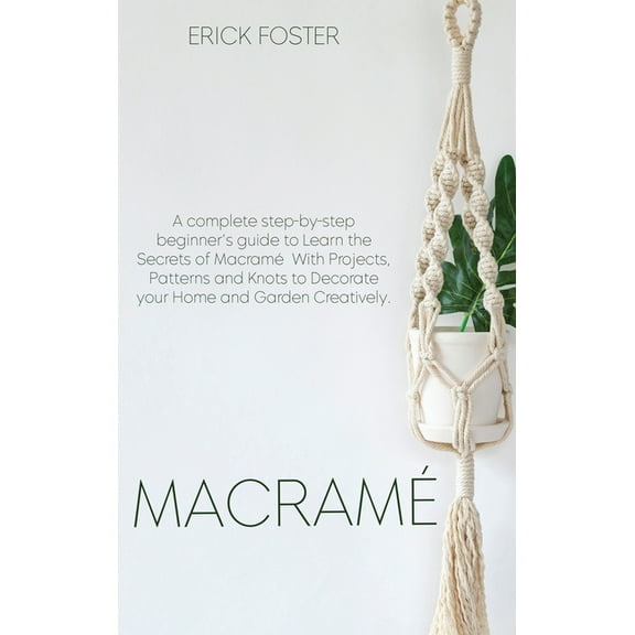 Macrame' : A complete step-by-step beginner's guideto Learn the Secrets of Macramé With Projects, Patterns and Knots to Decorate your Home and Garden Creatively. (Hardcover)
