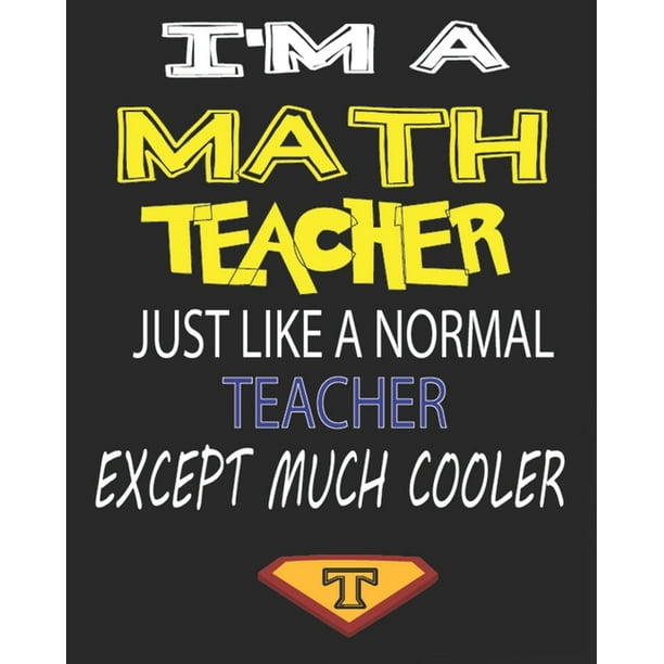 I'm a Math Teacher Just Like a Normal Teacher Except Much Cooler ...