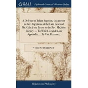 A Defence of Infant-baptism, (in Answer to the Objections of the Late Learned Mr. Gale.) in a Letter to the Rev. Mr John Wesley, ... To Which is Added, an Appendix, ... By Vin. Perronet, (Hardcover)
