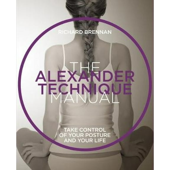 The Alexander Technique Manual: Take Control of Your Posture and Your Life, (Paperback)