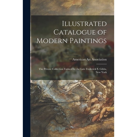 Illustrated Catalogue of Modern Paintings: the Private Collection Formed by the Late Frederick S. Gibbs, New York (Paperback)