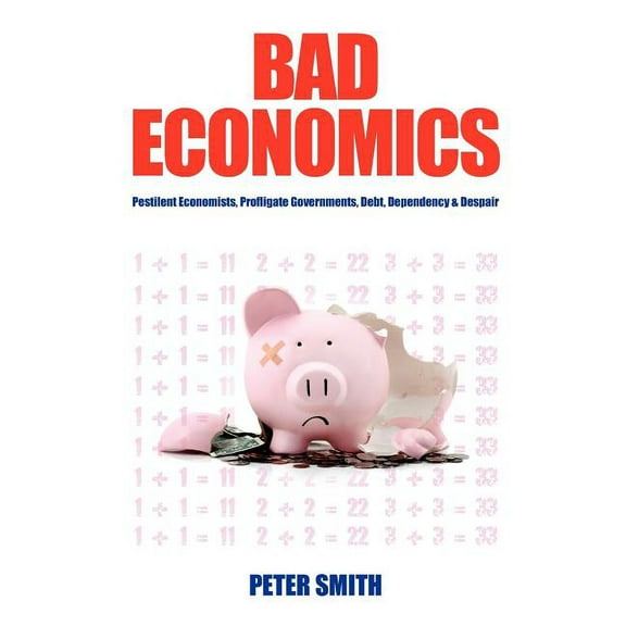 Bad Economics Pestilent Economists, Profligate Governments, Debt, Dependency & Despair, (Paperback)