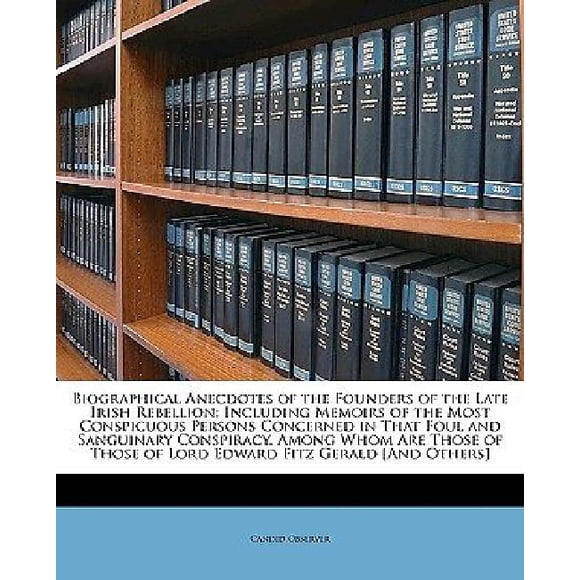 Biographical Anecdotes of the Founders of the Late Irish Rebellion: Including Memoirs of the Most Conspicuous Persons Co