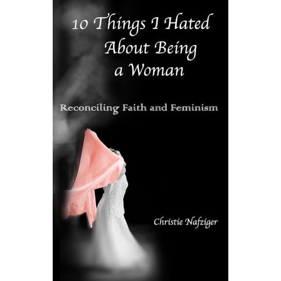 10 Things I Hated About Being A Woman: Reconciling Faith and Feminism, (Paperback)