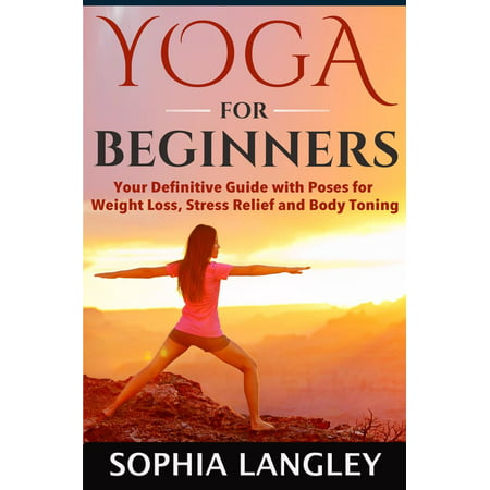 Yoga for Beginners: Your Definitive Guide with Poses for Weight Loss, Stress Relief and Body Toning -