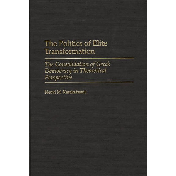 The Politics of Elite Transformation: The Consolidation of Greek Democracy in Theoretical Perspective, (Hardcover)